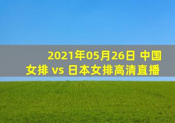 2021年05月26日 中国女排 vs 日本女排高清直播